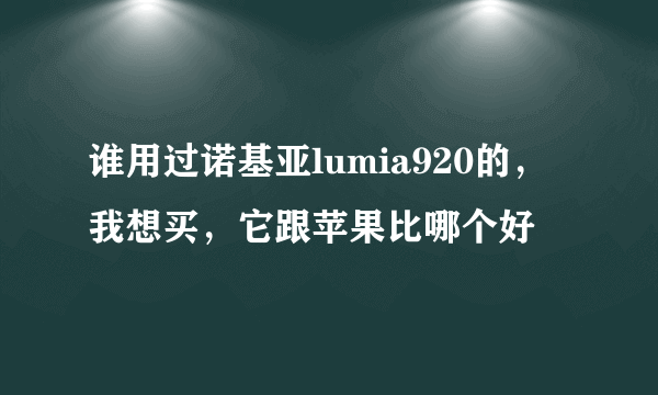 谁用过诺基亚lumia920的，我想买，它跟苹果比哪个好