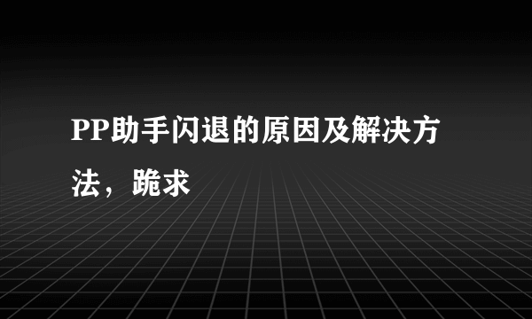 PP助手闪退的原因及解决方法，跪求