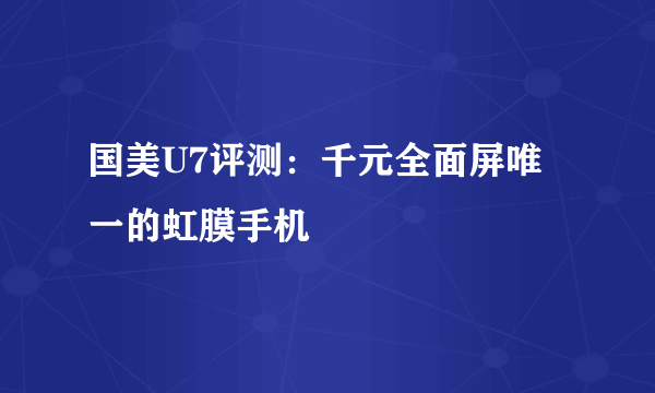 国美U7评测：千元全面屏唯一的虹膜手机