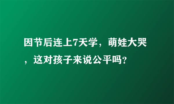 因节后连上7天学，萌娃大哭，这对孩子来说公平吗？