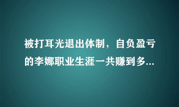 被打耳光退出体制，自负盈亏的李娜职业生涯一共赚到多少奖金？