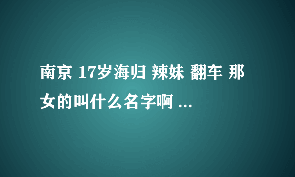 南京 17岁海归 辣妹 翻车 那女的叫什么名字啊 谁有微博的啊