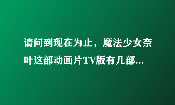 请问到现在为止，魔法少女奈叶这部动画片TV版有几部，每部各是多少集，还有剧场版有几部？