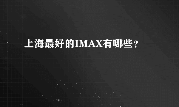 上海最好的IMAX有哪些？