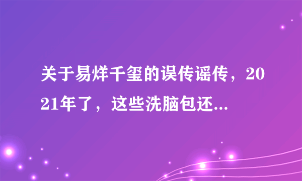 关于易烊千玺的误传谣传，2021年了，这些洗脑包还没破吗？