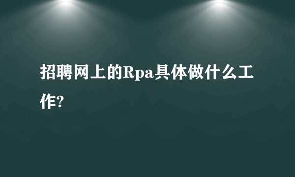 招聘网上的Rpa具体做什么工作?