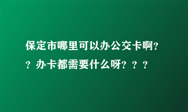 保定市哪里可以办公交卡啊？？办卡都需要什么呀？？？