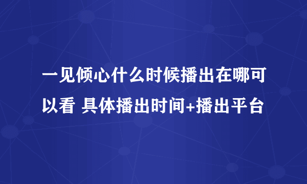 一见倾心什么时候播出在哪可以看 具体播出时间+播出平台