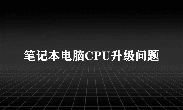 笔记本电脑CPU升级问题