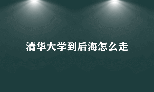 清华大学到后海怎么走