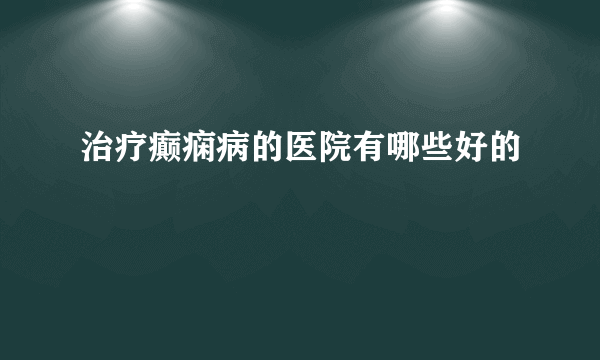 治疗癫痫病的医院有哪些好的