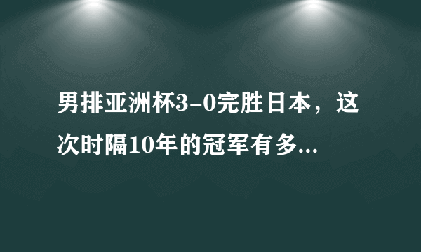 男排亚洲杯3-0完胜日本，这次时隔10年的冠军有多来之不易？