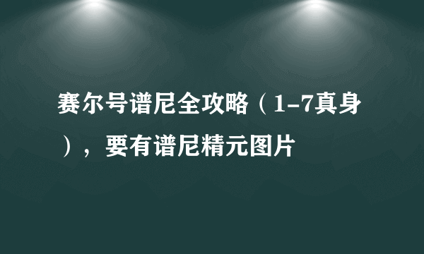 赛尔号谱尼全攻略（1-7真身），要有谱尼精元图片