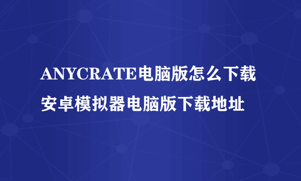 ANYCRATE电脑版怎么下载 安卓模拟器电脑版下载地址