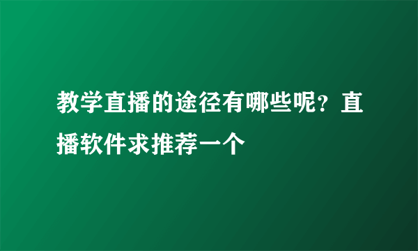 教学直播的途径有哪些呢？直播软件求推荐一个