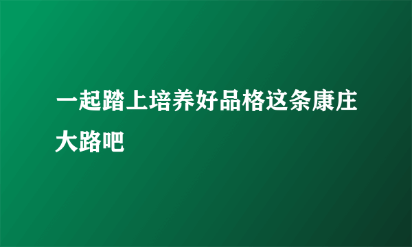 一起踏上培养好品格这条康庄大路吧