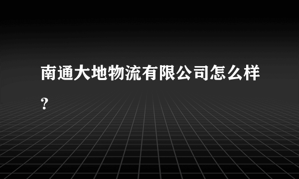 南通大地物流有限公司怎么样？