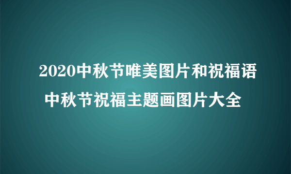 2020中秋节唯美图片和祝福语 中秋节祝福主题画图片大全