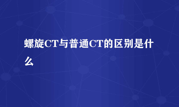 螺旋CT与普通CT的区别是什么