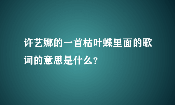 许艺娜的一首枯叶蝶里面的歌词的意思是什么？