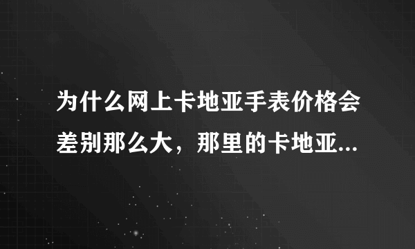 为什么网上卡地亚手表价格会差别那么大，那里的卡地亚手表价格会比较真实？