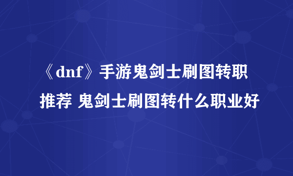 《dnf》手游鬼剑士刷图转职推荐 鬼剑士刷图转什么职业好