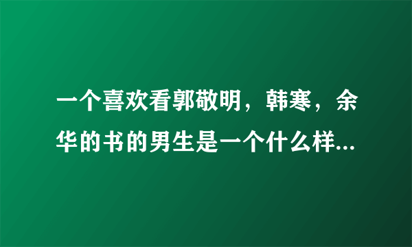 一个喜欢看郭敬明，韩寒，余华的书的男生是一个什么样的男生？