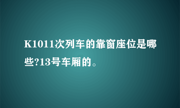 K1011次列车的靠窗座位是哪些?13号车厢的。