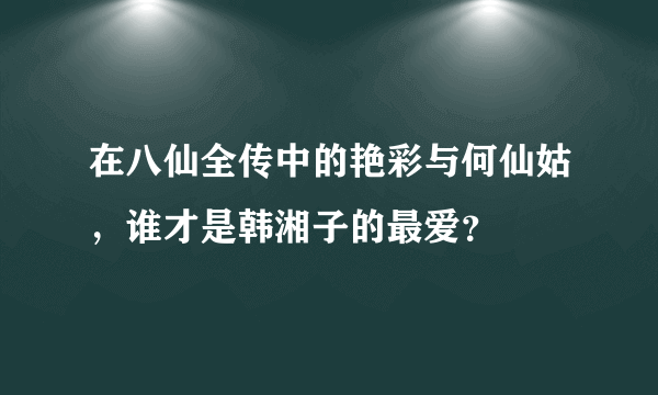 在八仙全传中的艳彩与何仙姑，谁才是韩湘子的最爱？