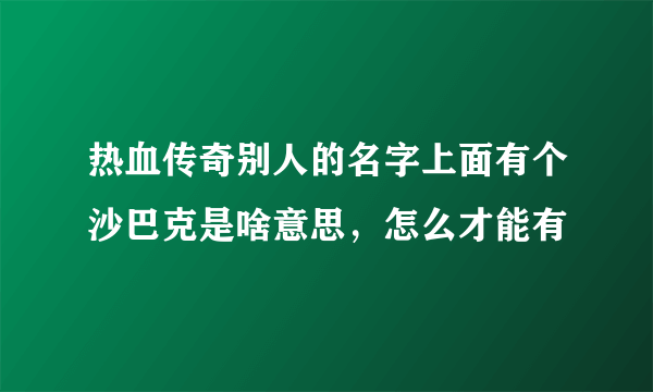 热血传奇别人的名字上面有个沙巴克是啥意思，怎么才能有