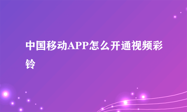 中国移动APP怎么开通视频彩铃