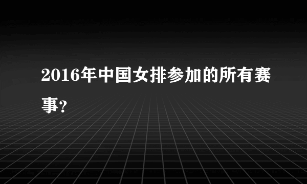 2016年中国女排参加的所有赛事？