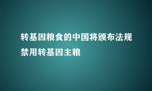 转基因粮食的中国将颁布法规禁用转基因主粮