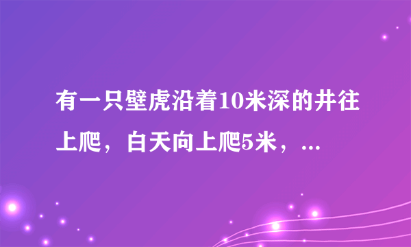 有一只壁虎沿着10米深的井往上爬，白天向上爬5米，到夜里往下滑了3米，那么壁虎什么时候可以爬出井口