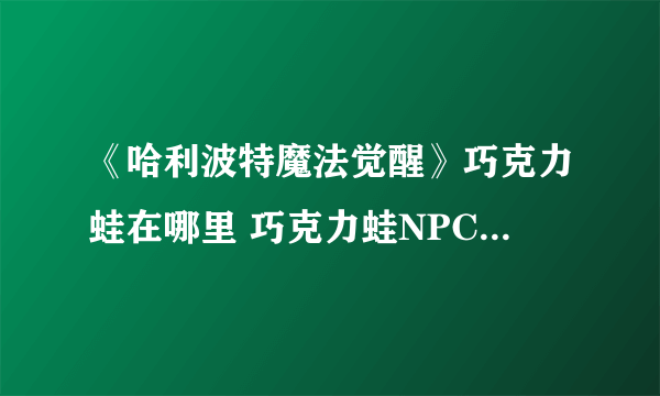 《哈利波特魔法觉醒》巧克力蛙在哪里 巧克力蛙NPC位置分享