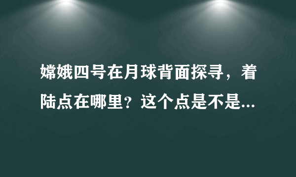 嫦娥四号在月球背面探寻，着陆点在哪里？这个点是不是有深层次的考量？