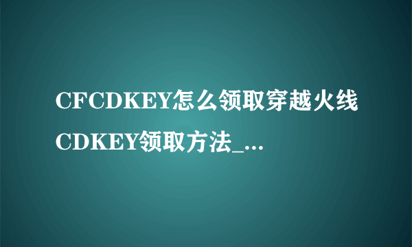 CFCDKEY怎么领取穿越火线CDKEY领取方法_飞外CF