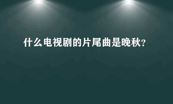 什么电视剧的片尾曲是晚秋？