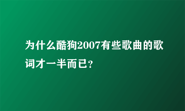 为什么酷狗2007有些歌曲的歌词才一半而已？