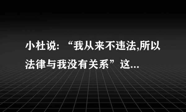 小杜说: “我从来不违法,所以法律与我没有关系”这种说法正确吗?为什么?