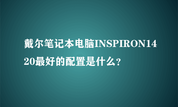 戴尔笔记本电脑INSPIRON1420最好的配置是什么？