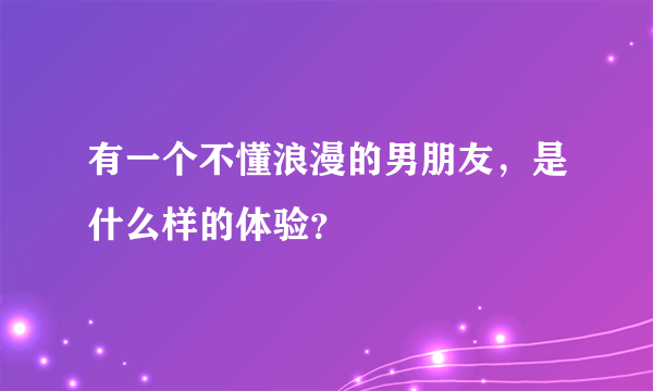 有一个不懂浪漫的男朋友，是什么样的体验？