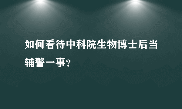 如何看待中科院生物博士后当辅警一事？