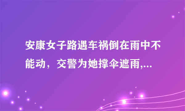 安康女子路遇车祸倒在雨中不能动，交警为她撑伞遮雨, 你怎么看？