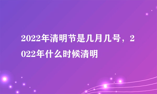 2022年清明节是几月几号，2022年什么时候清明