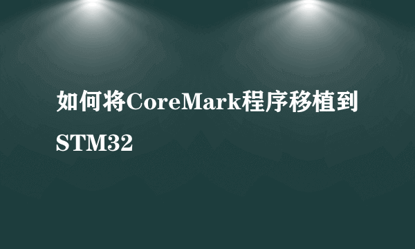 如何将CoreMark程序移植到STM32