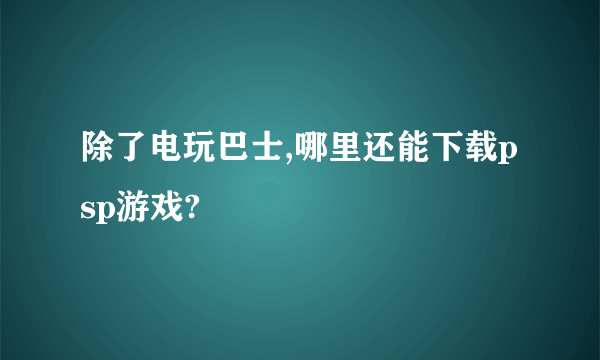 除了电玩巴士,哪里还能下载psp游戏?