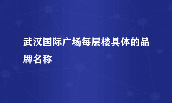 武汉国际广场每层楼具体的品牌名称