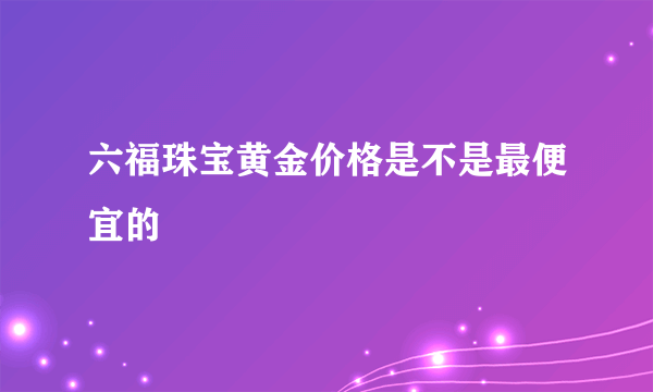 六福珠宝黄金价格是不是最便宜的