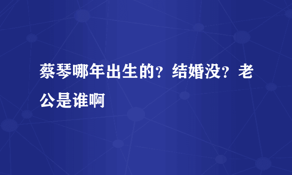 蔡琴哪年出生的？结婚没？老公是谁啊